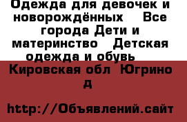 Одежда для девочек и новорождённых  - Все города Дети и материнство » Детская одежда и обувь   . Кировская обл.,Югрино д.